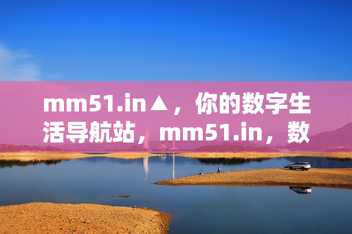 mm51.in▲，你的数字生活导航站，mm51.in，数字生活导航站