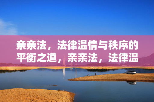 亲亲法,法律温情与秩序的平衡之道,亲亲法,法律温情与秩序的平衡之道 亲亲法,法律温情与秩序的平衡之道,亲亲法,法律温情与秩序的平衡之道