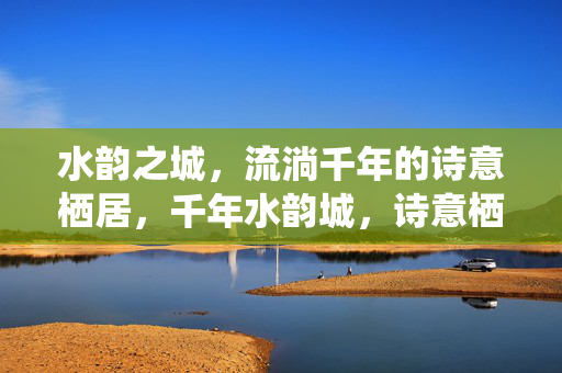 水韵之城,流淌千年的诗意栖居,千年水韵城,诗意栖居地 水韵之城,流淌千年的诗意栖居,千年水韵城,诗意栖居地