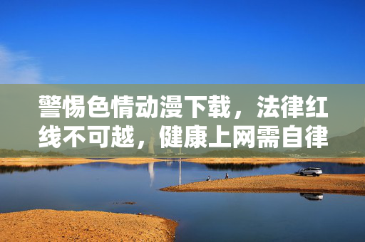 警惕色情动漫下载,法律红线不可越,健康上网需自律,警惕色情动漫下载,法律红线不可越,健康上网需自律 警惕色情动漫下载,法律红线不可越,健康上网需自律,警惕色情动漫下载,法律红线不可越,健康上网需自律