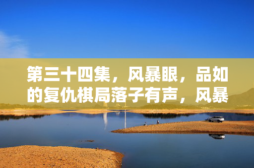 第三十四集,风暴眼,品如的复仇棋局落子有声,风暴眼,品如的复仇棋局落子有声 第三十四集,风暴眼,品如的复仇棋局落子有声,风暴眼,品如的复仇棋局落子有声