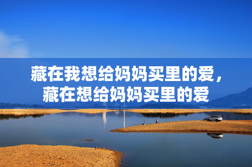 藏在我想给妈妈买里的爱,藏在想给妈妈买里的爱 藏在我想给妈妈买里的爱,藏在想给妈妈买里的爱