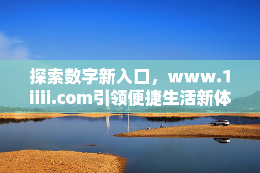 探索数字新入口,www.1iiii.com引领便捷生活新体验,www.1iiii.com,探索数字新入口,引领便捷生活新体验 探索数字新入口,www.1iiii.com引领便捷生活新体验,www.1iiii.com,探索数字新入口,引领便捷生活新体验