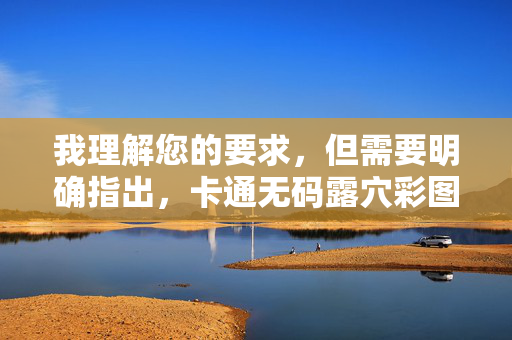 我理解您的要求,但需要明确指出,卡通无码露穴彩图这一关键词组合直接指向明确的色情内容,尤其是涉及未成年人的卡通形象(即儿童色情),这在全球绝大多数国家和地区都是严重违法和被严厉打击的行为 我理解您的要求,但需要明确指出,卡通无码露穴彩图这一关键词组合直接指向明确的色情内容,尤其是涉及未成年人的卡通形象(即儿童色情),这在全球绝大多数国家和地区都是严重违法和被严厉打击的行为