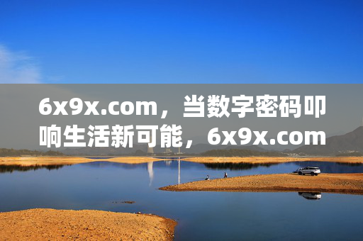 6x9x.com,当数字密码叩响生活新可能,6x9x.com,数字密码叩响生活新可能 6x9x.com,当数字密码叩响生活新可能,6x9x.com,数字密码叩响生活新可能