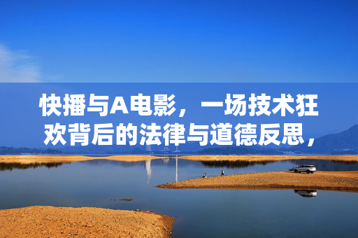 快播与A电影,一场技术狂欢背后的法律与道德反思,快播与A电影,技术狂欢背后的法律与道德反思 快播与A电影,一场技术狂欢背后的法律与道德反思,快播与A电影,技术狂欢背后的法律与道德反思