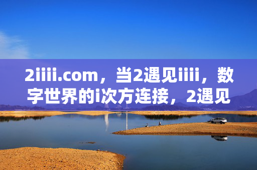 2iiii.com,当2遇见iiii,数字世界的i次方连接,2遇见iiii,数字世界的i次方连接 2iiii.com,当2遇见iiii,数字世界的i次方连接,2遇见iiii,数字世界的i次方连接
