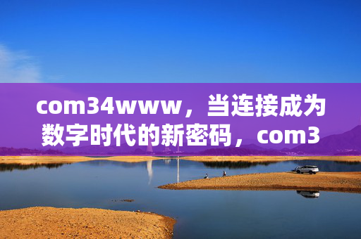 com34www,当连接成为数字时代的新密码,com34www,连接,数字时代的新密码 com34www,当连接成为数字时代的新密码,com34www,连接,数字时代的新密码