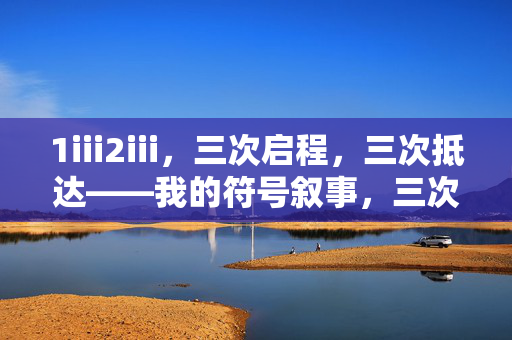 1iii2iii，三次启程，三次抵达——我的符号叙事，三次启程，三次抵达——我的符号叙事