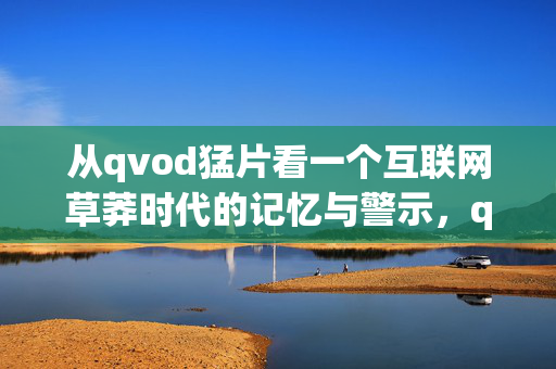 从qvod猛片看一个互联网草莽时代的记忆与警示,qvod猛片,互联网草莽时代的记忆与警示 从qvod猛片看一个互联网草莽时代的记忆与警示,qvod猛片,互联网草莽时代的记忆与警示