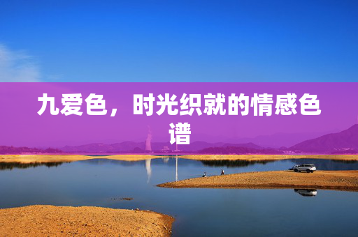 九爱色,时光织就的情感色谱 九爱色,时光织就的情感色谱