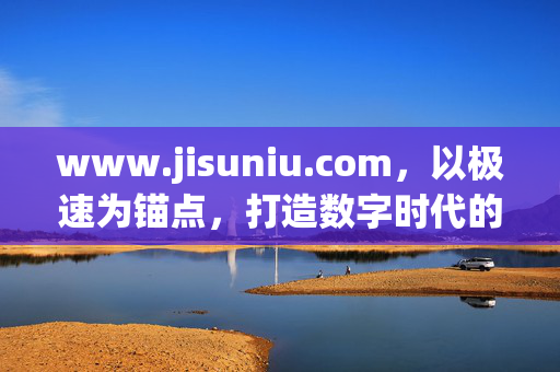 www.jisuniu.com,以极速为锚点,打造数字时代的高效服务新生态,极速打造数字时代高效服务新生态 www.jisuniu.com,以极速为锚点,打造数字时代的高效服务新生态,极速打造数字时代高效服务新生态