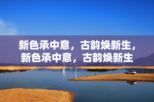 新色承中意,古韵焕新生,新色承中意,古韵焕新生 新色承中意,古韵焕新生,新色承中意,古韵焕新生
