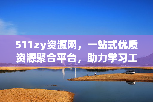 511zy资源网,一站式优质资源聚合平台,助力学习工作高效升级 511zy资源网,一站式优质资源聚合平台,助力学习工作高效升级