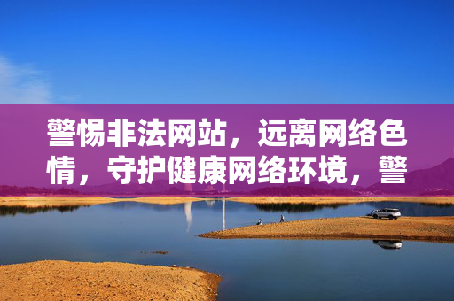 警惕非法网站，远离网络色情，守护健康网络环境，警惕非法网站与网络色情，守护健康网络环境