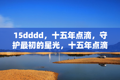 15dddd，十五年点滴，守护最初的星光，十五年点滴，守护最初的星光