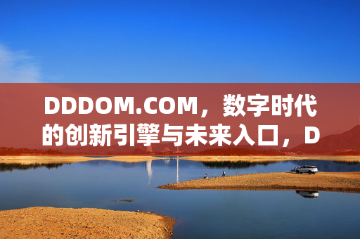 DDDOM.COM,数字时代的创新引擎与未来入口,DDDOM.COM,数字时代的创新引擎与未来入口 DDDOM.COM,数字时代的创新引擎与未来入口,DDDOM.COM,数字时代的创新引擎与未来入口
