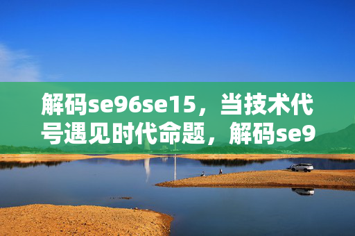 解码se96se15,当技术代号遇见时代命题,解码se96se15,技术代号的时代命题 解码se96se15,当技术代号遇见时代命题,解码se96se15,技术代号的时代命题