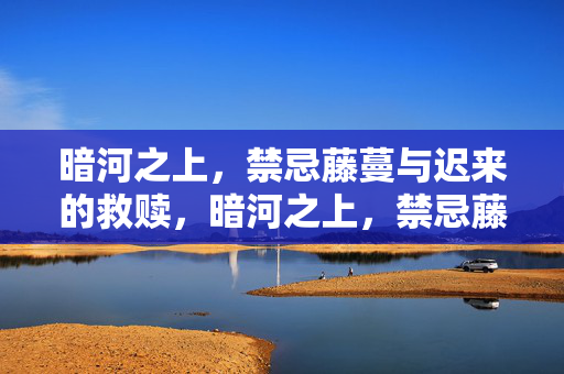 暗河之上,禁忌藤蔓与迟来的救赎,暗河之上,禁忌藤蔓的迟来救赎 暗河之上,禁忌藤蔓与迟来的救赎,暗河之上,禁忌藤蔓的迟来救赎