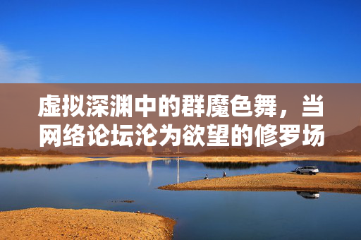 虚拟深渊中的群魔色舞,当网络论坛沦为欲望的修罗场,网络论坛,欲望深渊的群魔修罗场 虚拟深渊中的群魔色舞,当网络论坛沦为欲望的修罗场,网络论坛,欲望深渊的群魔修罗场