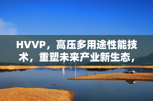 HVVP,高压多用途性能技术,重塑未来产业新生态,HVVP高压多用途性能技术重塑未来产业新生态 HVVP,高压多用途性能技术,重塑未来产业新生态,HVVP高压多用途性能技术重塑未来产业新生态