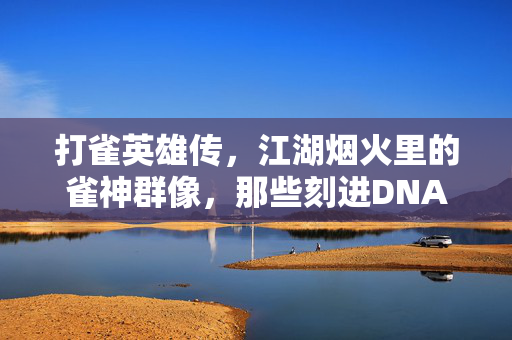 打雀英雄传,江湖烟火里的雀神群像,那些刻进DNA的经典角色 打雀英雄传,江湖烟火里的雀神群像,那些刻进DNA的经典角色