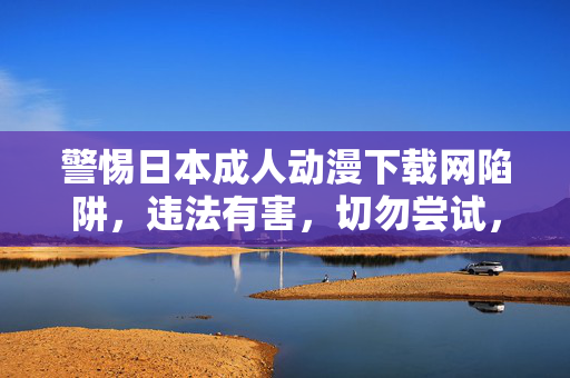 警惕日本成人动漫下载网陷阱,违法有害,切勿尝试,警惕日本成人动漫下载网陷阱,违法有害,切勿尝试 警惕日本成人动漫下载网陷阱,违法有害,切勿尝试,警惕日本成人动漫下载网陷阱,违法有害,切勿尝试