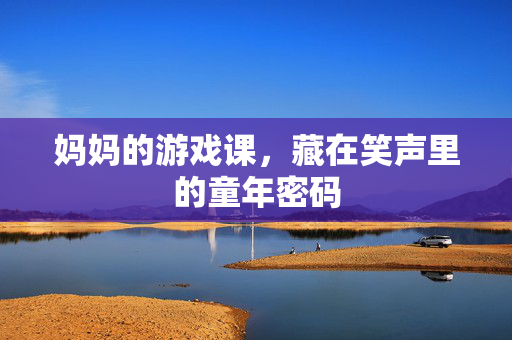 妈妈的游戏课,藏在笑声里的童年密码 妈妈的游戏课,藏在笑声里的童年密码