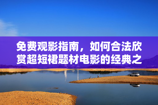 免费观影指南,如何合法欣赏超短裙题材电影的经典之作,免费观影指南,合法欣赏超短裙题材经典电影 免费观影指南,如何合法欣赏超短裙题材电影的经典之作,免费观影指南,合法欣赏超短裙题材经典电影