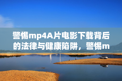 警惕mp4A片电影下载背后的法律与健康陷阱,警惕mp4A片电影下载,法律与健康陷阱 警惕mp4A片电影下载背后的法律与健康陷阱,警惕mp4A片电影下载,法律与健康陷阱