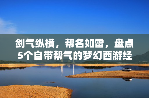 剑气纵横,帮名如雷,盘点5个自带帮气的梦幻西游经典帮派名,剑气纵横如雷!盘点梦幻西游5个自带帮气的经典帮派名 剑气纵横,帮名如雷,盘点5个自带帮气的梦幻西游经典帮派名,剑气纵横如雷!盘点梦幻西游5个自带帮气的经典帮派名