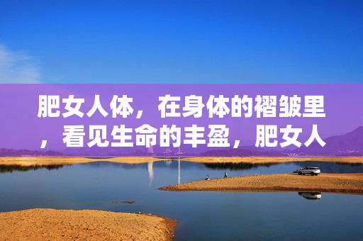 肥女人体，在身体的褶皱里，看见生命的丰盈，肥女人体，褶皱里的生命丰盈