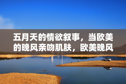 五月天的情欲叙事,当欧美的晚风亲吻肌肤,欧美晚风亲吻肌肤,五月天情欲叙事 五月天的情欲叙事,当欧美的晚风亲吻肌肤,欧美晚风亲吻肌肤,五月天情欲叙事