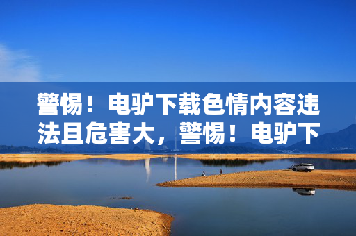警惕!电驴下载色情内容违法且危害大,警惕!电驴下载色情内容违法且危害大 警惕!电驴下载色情内容违法且危害大,警惕!电驴下载色情内容违法且危害大