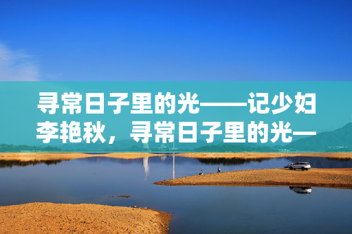 寻常日子里的光——记少妇李艳秋,寻常日子里的光——记少妇李艳秋 寻常日子里的光——记少妇李艳秋,寻常日子里的光——记少妇李艳秋