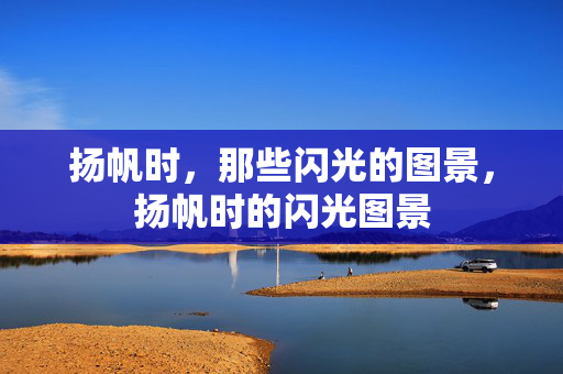 扬帆时,那些闪光的图景,扬帆时的闪光图景 扬帆时,那些闪光的图景,扬帆时的闪光图景