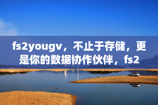 fs2yougv,不止于存储,更是你的数据协作伙伴,fs2yougv,不止于存储,你的数据协作伙伴 fs2yougv,不止于存储,更是你的数据协作伙伴,fs2yougv,不止于存储,你的数据协作伙伴