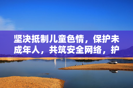 坚决抵制儿童色情,保护未成年人,共筑安全网络,护苗拒色情 共筑清朗网 坚决抵制儿童色情,保护未成年人,共筑安全网络,护苗拒色情 共筑清朗网