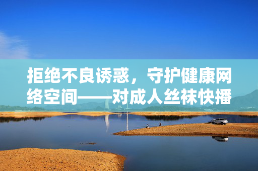 拒绝不良诱惑,守护健康网络空间——对成人丝袜快播在线电影等非法内容的警示,诱惑,共护清朗网络空间 拒绝不良诱惑,守护健康网络空间——对成人丝袜快播在线电影等非法内容的警示,诱惑,共护清朗网络空间