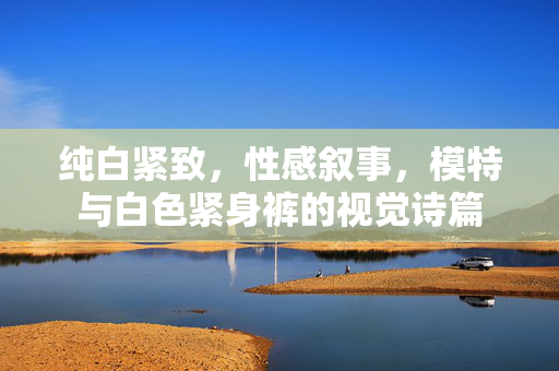 纯白紧致,性感叙事,模特与白色紧身裤的视觉诗篇 纯白紧致,性感叙事,模特与白色紧身裤的视觉诗篇