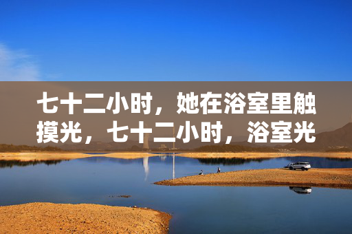 七十二小时，她在浴室里触摸光，七十二小时，浴室光触