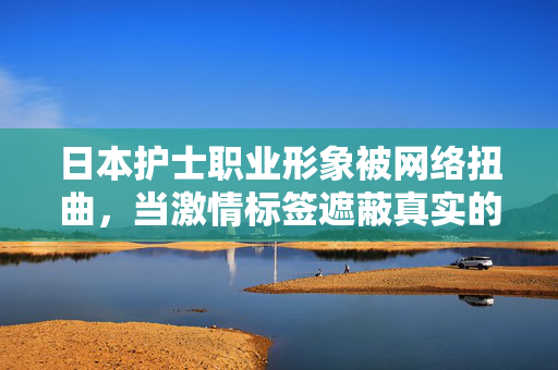 日本护士职业形象被网络扭曲,当激情标签遮蔽真实的光芒,日本护士职业形象,激情标签遮蔽真实的光芒 日本护士职业形象被网络扭曲,当激情标签遮蔽真实的光芒,日本护士职业形象,激情标签遮蔽真实的光芒