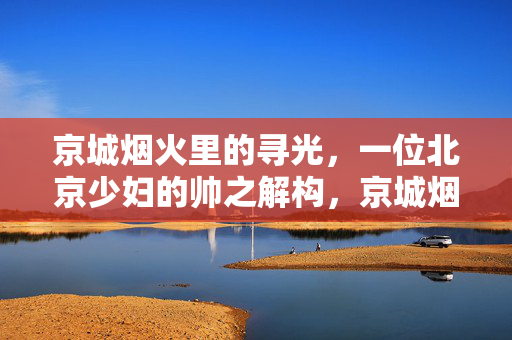 京城烟火里的寻光,一位北京少妇的帅之解构,京城烟火寻光,一位北京少妇的帅之解构 京城烟火里的寻光,一位北京少妇的帅之解构,京城烟火寻光,一位北京少妇的帅之解构