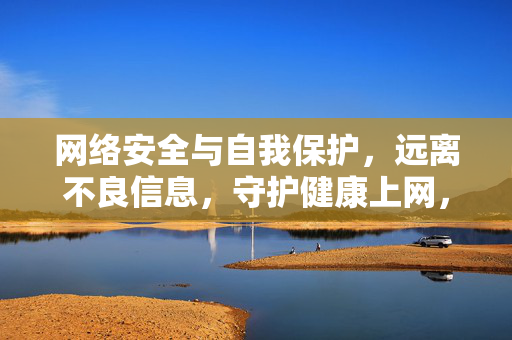 网络安全与自我保护,远离不良信息,守护健康上网,网络安全与自我保护,远离不良信息,守护健康上网 网络安全与自我保护,远离不良信息,守护健康上网,网络安全与自我保护,远离不良信息,守护健康上网