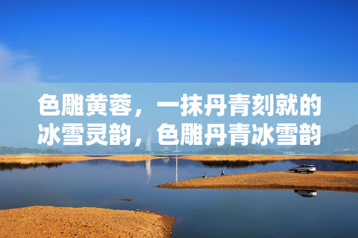 色雕黄蓉,一抹丹青刻就的冰雪灵韵,色雕丹青冰雪韵 色雕黄蓉,一抹丹青刻就的冰雪灵韵,色雕丹青冰雪韵