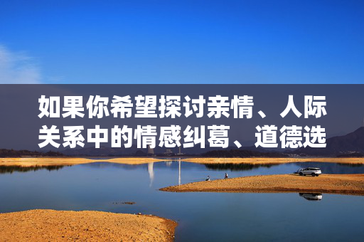 如果你希望探讨亲情、人际关系中的情感纠葛、道德选择或成长中的迷茫等主题，我很乐意提供帮助，例如我们可以从以下角度进行创作，亲情迷局，纠葛、选择与成长的重量