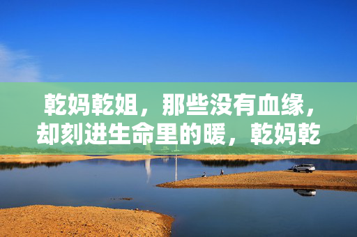乾妈乾姐,那些没有血缘,却刻进生命里的暖,乾妈乾姐,无血缘刻进生命里的暖 乾妈乾姐,那些没有血缘,却刻进生命里的暖,乾妈乾姐,无血缘刻进生命里的暖