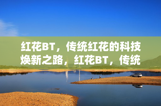 红花BT，传统红花的科技焕新之路，红花BT，传统红花的科技焕新之路
