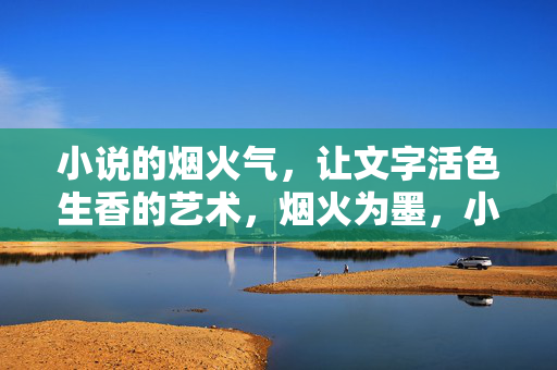 小说的烟火气,让文字活色生香的艺术,烟火为墨,小说文字活色生香的艺术 小说的烟火气,让文字活色生香的艺术,烟火为墨,小说文字活色生香的艺术