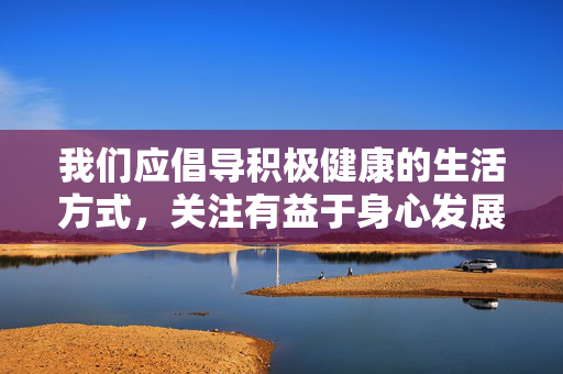 我们应倡导积极健康的生活方式,关注有益于身心发展的内容,如文化艺术、科普知识、体育健身等。如果你有关于合法合规、积极向上的内容创作需求,我会很乐意提供帮助。让我们一起为营造清朗的网络空间贡献力量,倡导积极健康内容 共筑清朗网络空间 我们应倡导积极健康的生活方式,关注有益于身心发展的内容,如文化艺术、科普知识、体育健身等。如果你有关于合法合规、积极向上的内容创作需求,我会很乐意提供帮助。让我们一起为营造清朗的网络空间贡献力量,倡导积极健康内容 共筑清朗网络空间